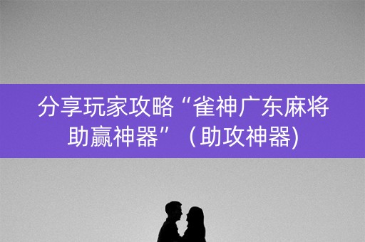 分享玩家攻略“雀神广东麻将助赢神器”（助攻神器)
