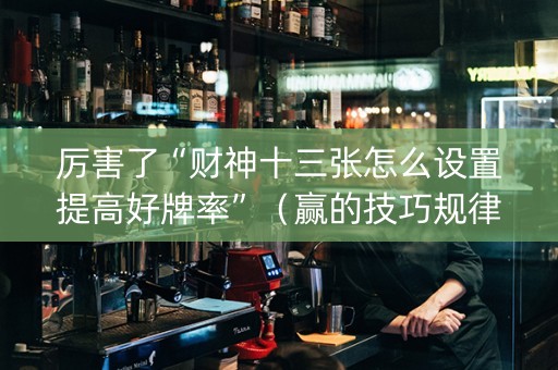厉害了“财神十三张怎么设置提高好牌率”（赢的技巧规律)