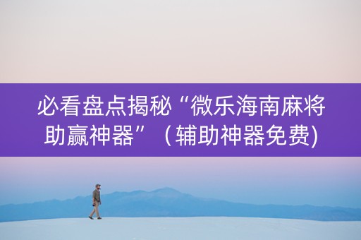 必看盘点揭秘“微乐海南麻将助赢神器”（辅助神器免费)