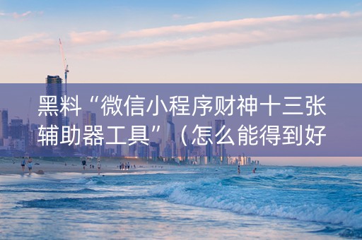 黑料“微信小程序财神十三张辅助器工具”（怎么能得到好牌)