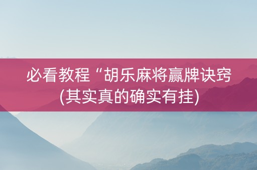 必看教程“胡乐麻将赢牌诀窍(其实真的确实有挂)