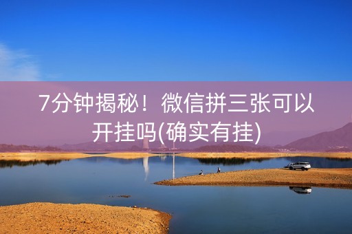 7分钟揭秘！微信拼三张可以开挂吗(确实有挂)