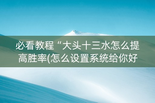 必看教程“大头十三水怎么提高胜率(怎么设置系统给你好牌)