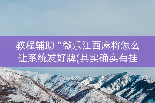 教程辅助“微乐江西麻将怎么让系统发好牌(其实确实有挂)