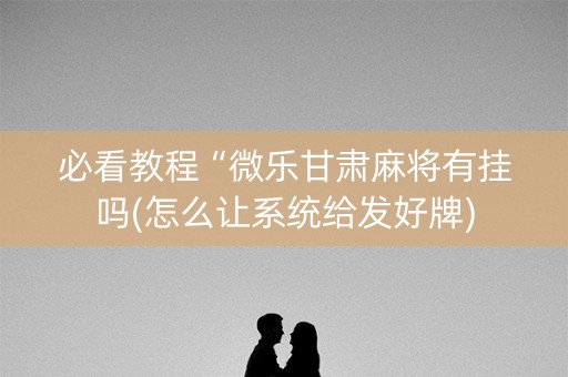 必看教程“微乐甘肃麻将有挂吗(怎么让系统给发好牌)