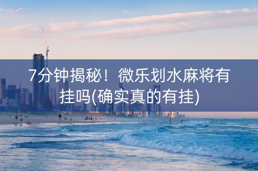 7分钟揭秘！微乐划水麻将有挂吗(确实真的有挂)