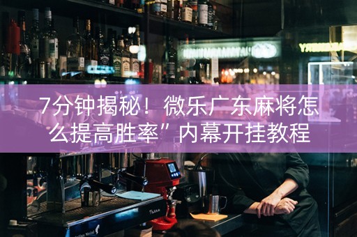 7分钟揭秘！微乐广东麻将怎么提高胜率”内幕开挂教程