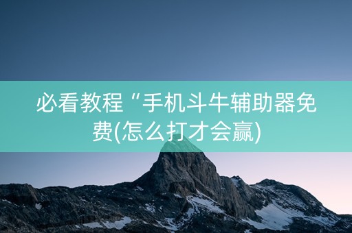 必看教程“手机斗牛辅助器免费(怎么打才会赢)