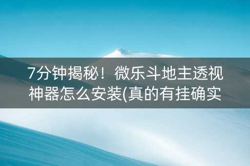 7分钟揭秘！微乐斗地主透视神器怎么安装(真的有挂确实有挂)
