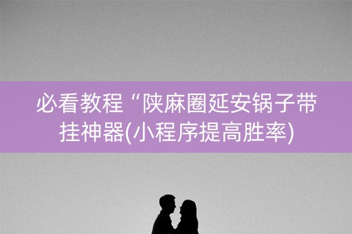 必看教程“陕麻圈延安锅子带挂神器(小程序提高胜率)