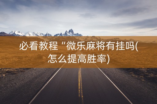必看教程“微乐麻将有挂吗(怎么提高胜率)