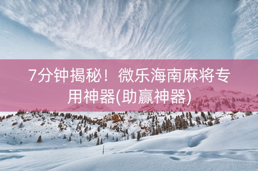 7分钟揭秘！微乐海南麻将专用神器(助赢神器)