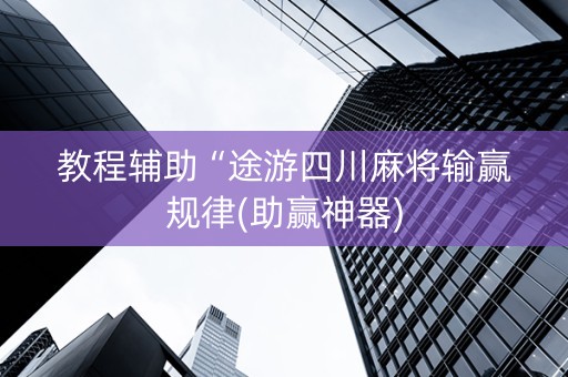 教程辅助“途游四川麻将输赢规律(助赢神器)