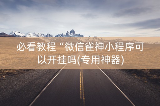 必看教程“微信雀神小程序可以开挂吗(专用神器)