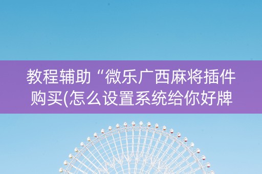 教程辅助“微乐广西麻将插件购买(怎么设置系统给你好牌)