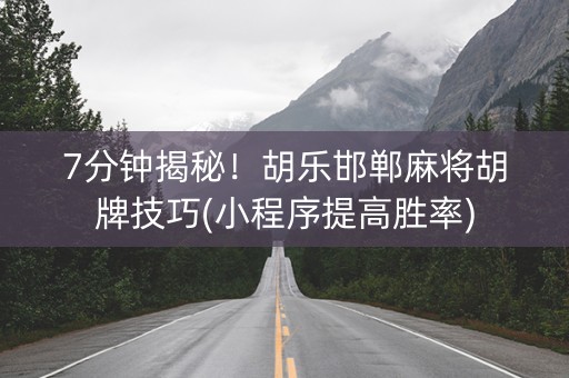 7分钟揭秘！胡乐邯郸麻将胡牌技巧(小程序提高胜率)