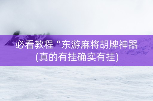 必看教程“东游麻将胡牌神器(真的有挂确实有挂)
