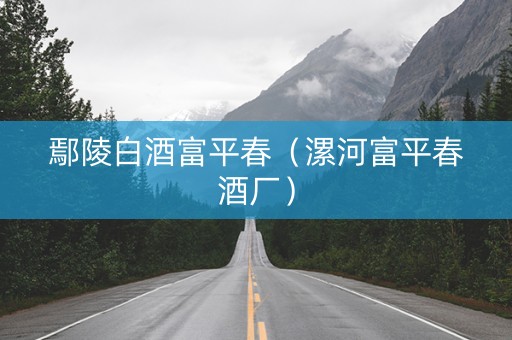 鄢陵白酒富平春（漯河富平春酒厂）