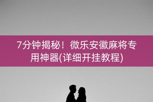 7分钟揭秘！微乐安徽麻将专用神器(详细开挂教程)