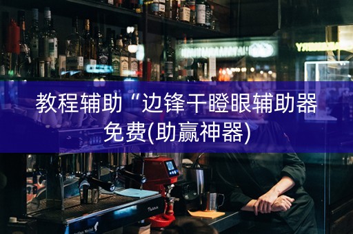 教程辅助“边锋干瞪眼辅助器免费(助赢神器)