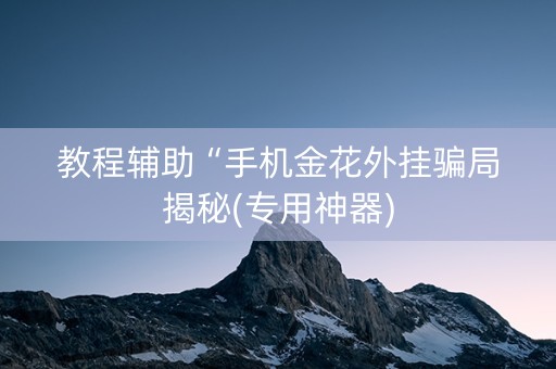 教程辅助“手机金花外挂骗局揭秘(专用神器)