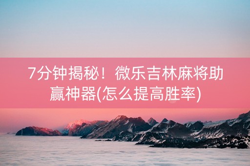 7分钟揭秘！微乐吉林麻将助赢神器(怎么提高胜率)
