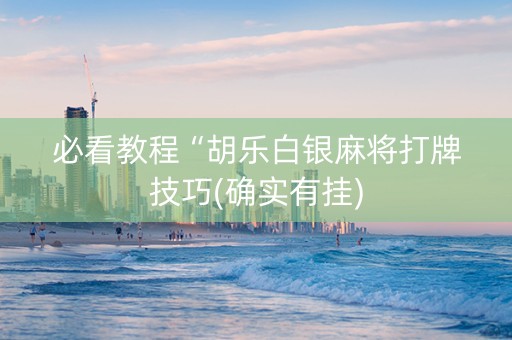 必看教程“胡乐白银麻将打牌技巧(确实有挂)