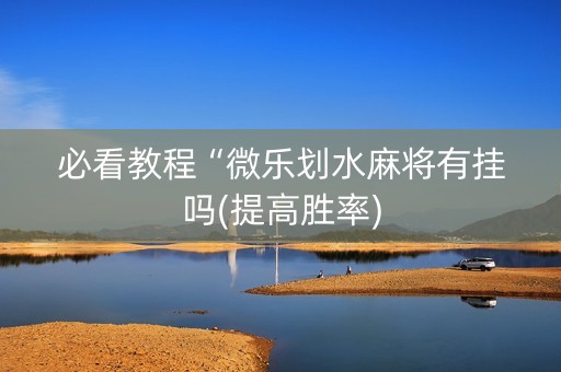 必看教程“微乐划水麻将有挂吗(提高胜率)
