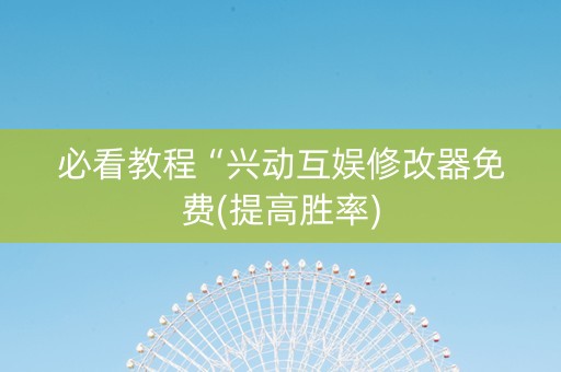 必看教程“兴动互娱修改器免费(提高胜率)