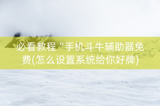 必看教程“手机斗牛辅助器免费(怎么设置系统给你好牌)