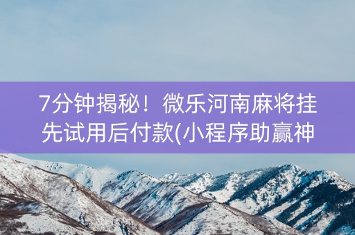 7分钟揭秘！微乐河南麻将挂先试用后付款(小程序助赢神器)