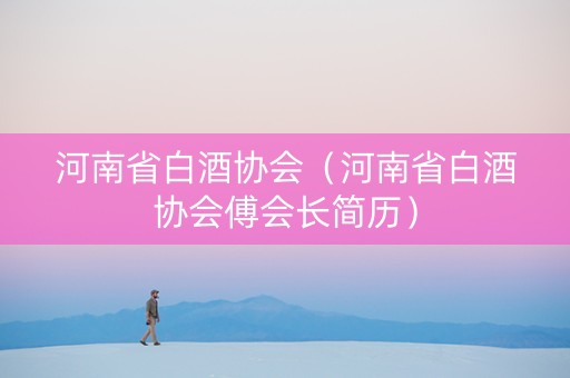 河南省白酒协会（河南省白酒协会傅会长简历）