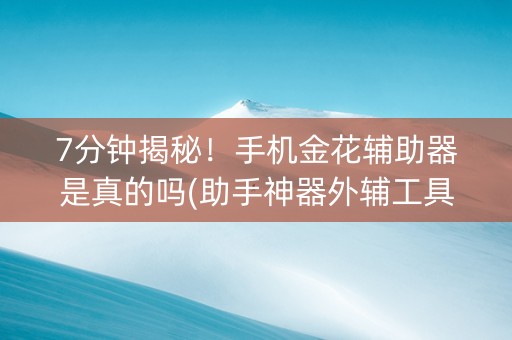 7分钟揭秘！手机金花辅助器是真的吗(助手神器外辅工具)