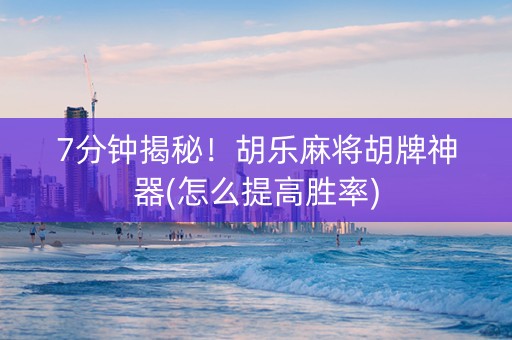7分钟揭秘！胡乐麻将胡牌神器(怎么提高胜率)
