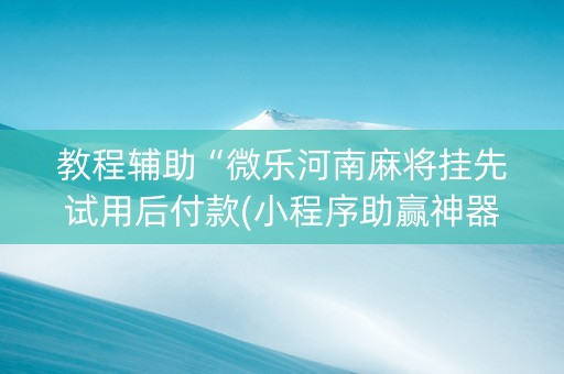 教程辅助“微乐河南麻将挂先试用后付款(小程序助赢神器)
