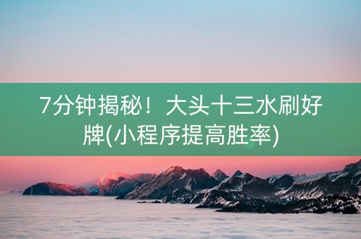 7分钟揭秘！大头十三水刷好牌(小程序提高胜率)