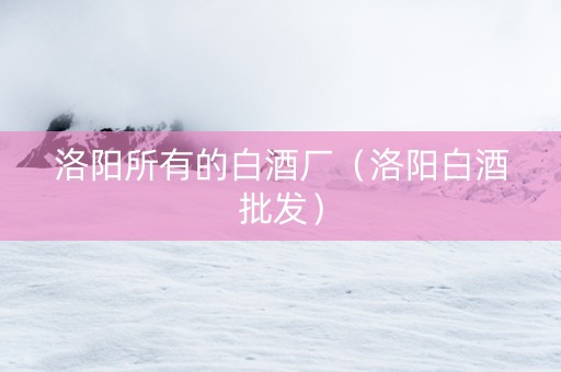 洛阳所有的白酒厂（洛阳白酒批发）