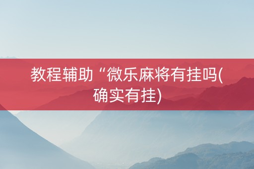 教程辅助“微乐麻将有挂吗(确实有挂)