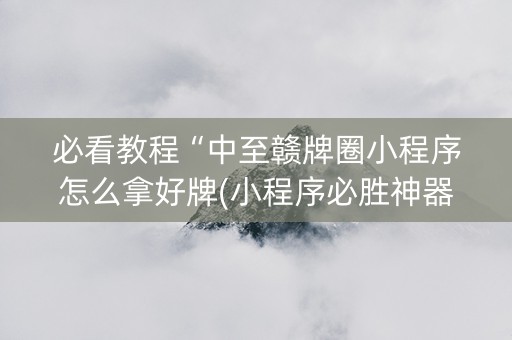 必看教程“中至赣牌圈小程序怎么拿好牌(小程序必胜神器)