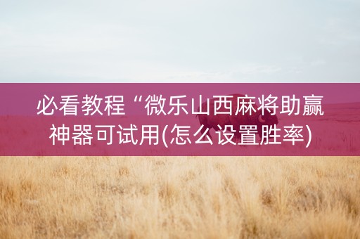 必看教程“微乐山西麻将助赢神器可试用(怎么设置胜率)