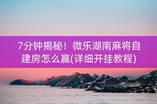 7分钟揭秘！微乐湖南麻将自建房怎么赢(详细开挂教程)