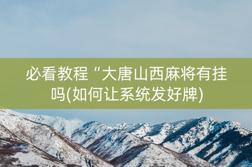 必看教程“大唐山西麻将有挂吗(如何让系统发好牌)