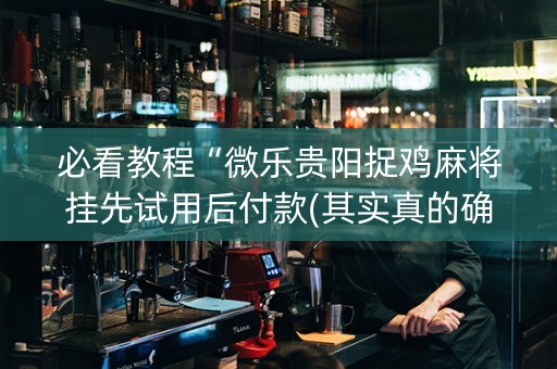 必看教程“微乐贵阳捉鸡麻将挂先试用后付款(其实真的确实有挂)