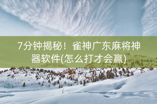 7分钟揭秘！雀神广东麻将神器软件(怎么打才会赢)
