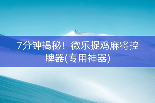7分钟揭秘！微乐捉鸡麻将控牌器(专用神器)