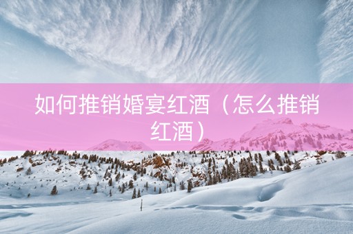 如何推销婚宴红酒（怎么推销红酒）