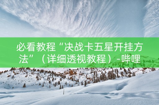 必看教程“决战卡五星开挂方法”（详细透视教程）-哔哩哔哩
