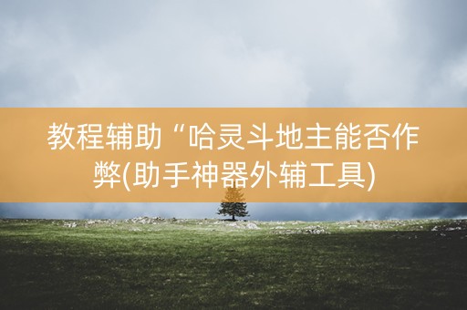 教程辅助“哈灵斗地主能否作弊(助手神器外辅工具)