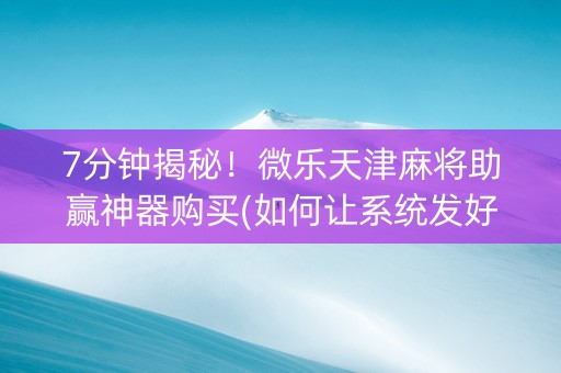 7分钟揭秘！微乐天津麻将助赢神器购买(如何让系统发好牌)
