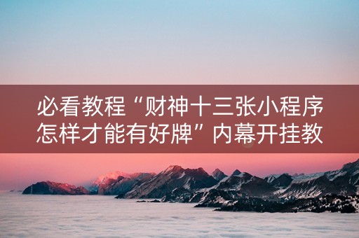 必看教程“财神十三张小程序怎样才能有好牌”内幕开挂教程